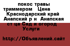 покос травы триммером › Цена ­ 150 - Краснодарский край, Анапский р-н, Анапская ст-ца Сад и огород » Услуги   